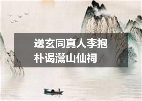 送玄同真人李抱朴谒灊山仙祠