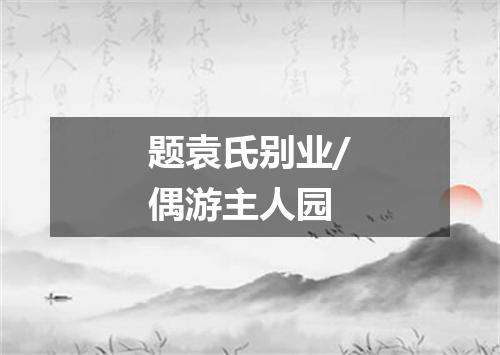 题袁氏别业/偶游主人园
