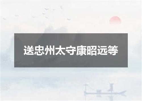 送忠州太守康昭远等