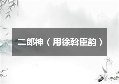 二郎神（用徐斡臣韵）