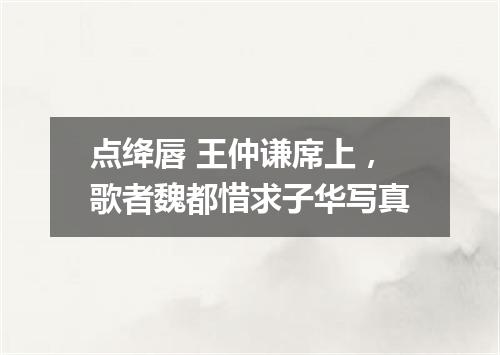 点绛唇 王仲谦席上，歌者魏都惜求子华写真