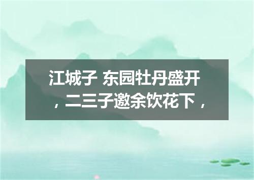 江城子 东园牡丹盛开，二三子邀余饮花下，