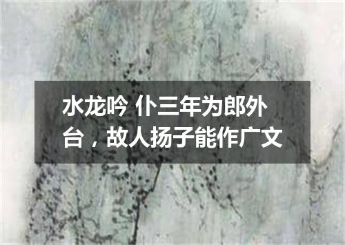 水龙吟 仆三年为郎外台，故人扬子能作广文