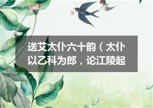 送艾太仆六十韵（太仆以乙科为郎，论江陵起