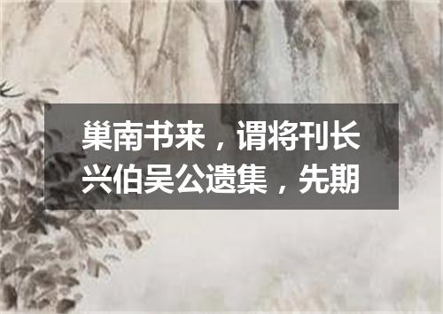巢南书来，谓将刊长兴伯吴公遗集，先期