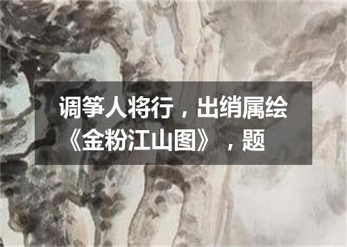 调筝人将行，出绡属绘《金粉江山图》，题