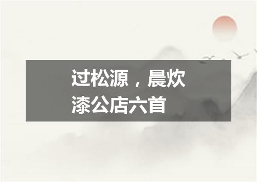 过松源，晨炊漆公店六首