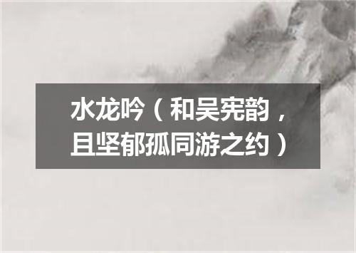 水龙吟（和吴宪韵，且坚郁孤同游之约）