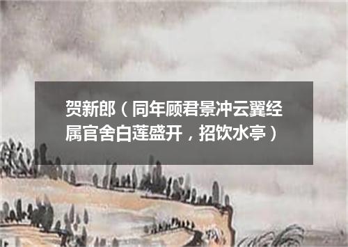 贺新郎（同年顾君景冲云翼经属官舍白莲盛开，招饮水亭）
