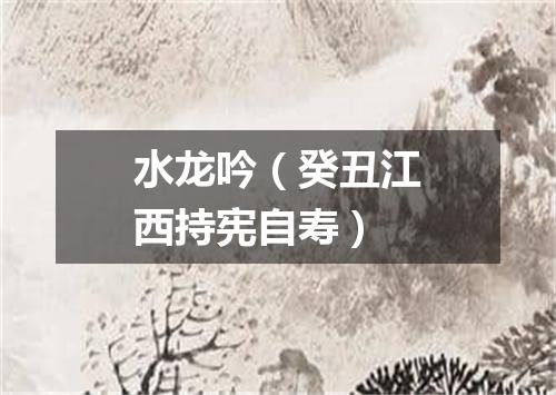 水龙吟（癸丑江西持宪自寿）
