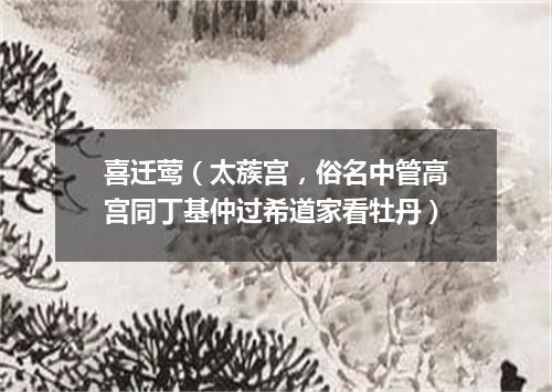 喜迁莺（太蔟宫，俗名中管高宫同丁基仲过希道家看牡丹）