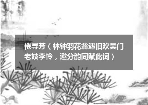 倦寻芳（林钟羽花翁遇旧欢吴门老妓李怜，邀分韵同赋此词）