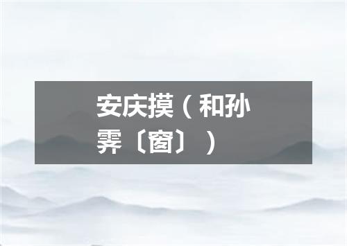 安庆摸（和孙霁〔窗〕）