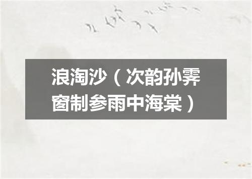 浪淘沙（次韵孙霁窗制参雨中海棠）