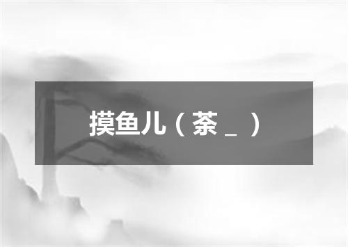 摸鱼儿（荼＿）