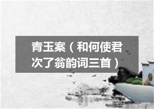 青玉案（和何使君次了翁韵词三首）