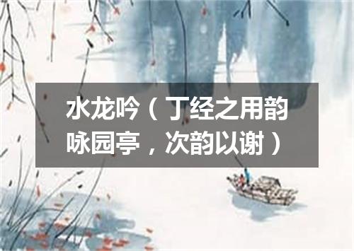 水龙吟（丁经之用韵咏园亭，次韵以谢）