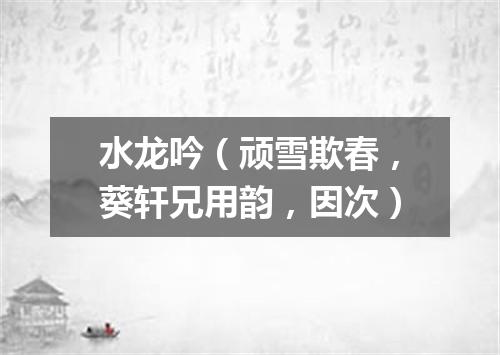 水龙吟（顽雪欺春，葵轩兄用韵，因次）