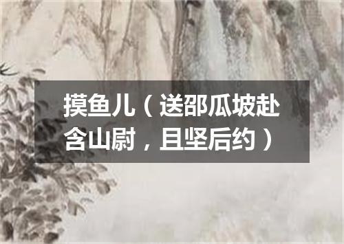 摸鱼儿（送邵瓜坡赴含山尉，且坚后约）