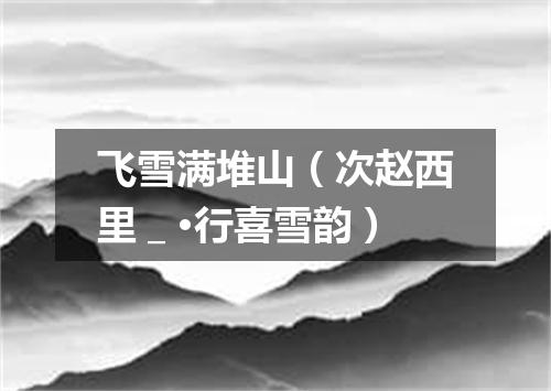 飞雪满堆山（次赵西里＿·行喜雪韵）