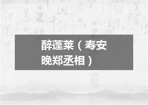 醉蓬莱（寿安晚郑丞相）