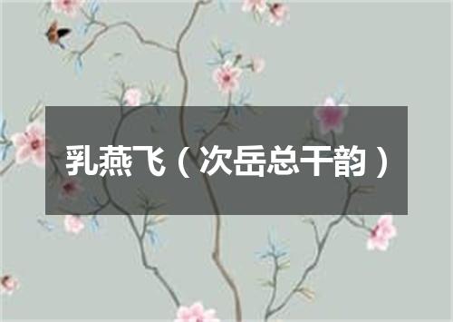 乳燕飞（次岳总干韵）