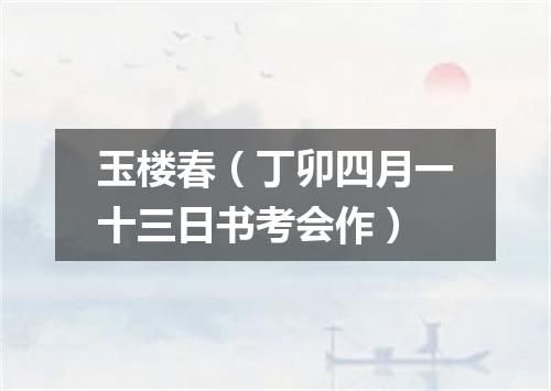 玉楼春（丁卯四月一十三日书考会作）