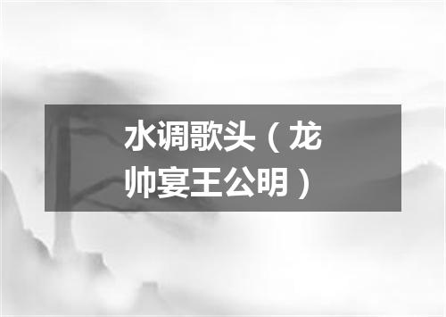 水调歌头（龙帅宴王公明）