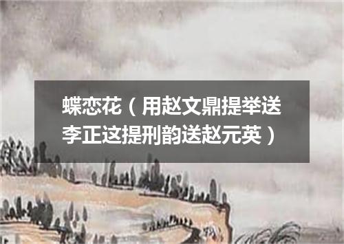 蝶恋花（用赵文鼎提举送李正这提刑韵送赵元英）