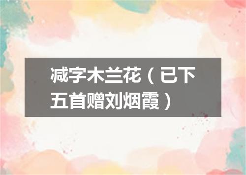 减字木兰花（已下五首赠刘烟霞）