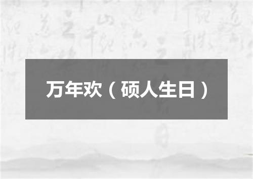 万年欢（硕人生日）