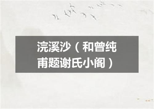 浣溪沙（和曾纯甫题谢氏小阁）