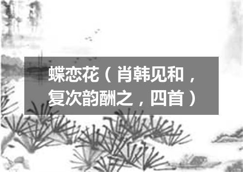 蝶恋花（肖韩见和，复次韵酬之，四首）