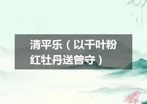 清平乐（以千叶粉红牡丹送曾守）