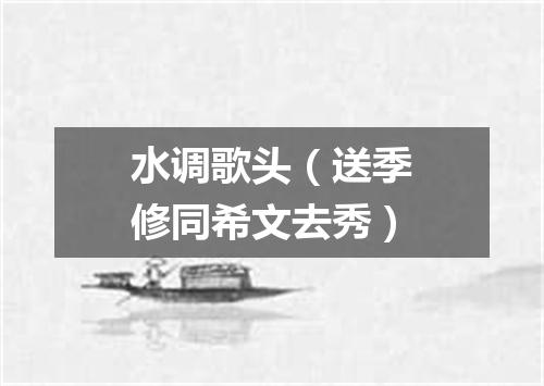 水调歌头（送季修同希文去秀）