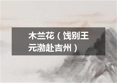 木兰花（饯别王元渤赴吉州）