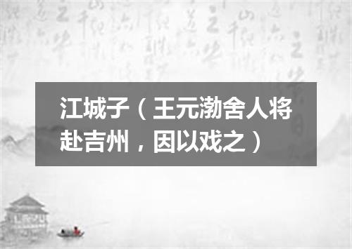 江城子（王元渤舍人将赴吉州，因以戏之）