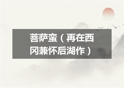 菩萨蛮（再在西冈兼怀后湖作）