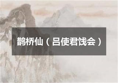鹊桥仙（吕使君饯会）