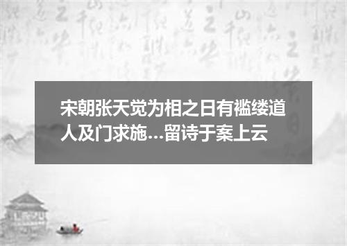 宋朝张天觉为相之日有褴缕道人及门求施…留诗于案上云