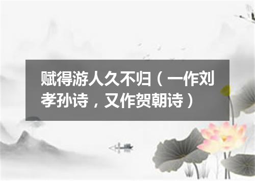 赋得游人久不归（一作刘孝孙诗，又作贺朝诗）