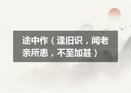 途中作（逢旧识，闻老亲所患，不至加甚）