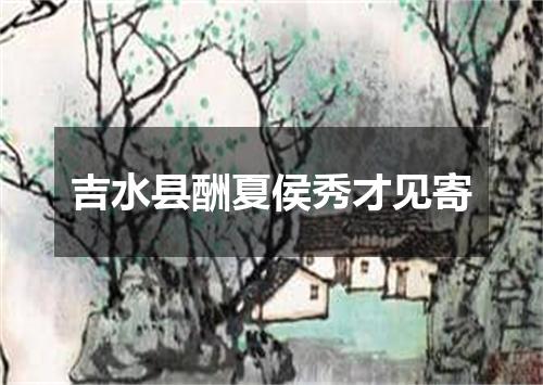 吉水县酬夏侯秀才见寄