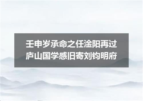 壬申岁承命之任淦阳再过庐山国学感旧寄刘钧明府