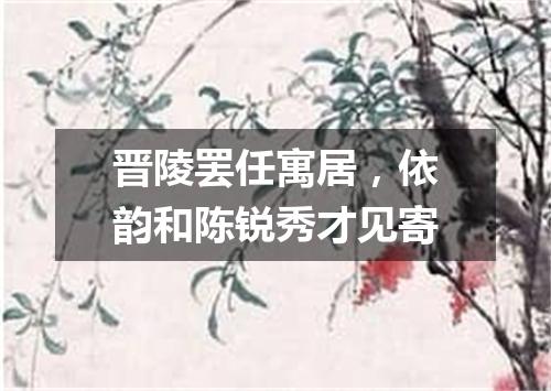 晋陵罢任寓居，依韵和陈锐秀才见寄
