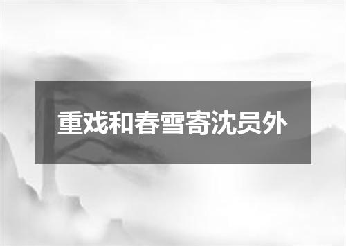 重戏和春雪寄沈员外