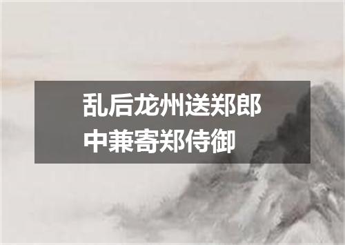 乱后龙州送郑郎中兼寄郑侍御