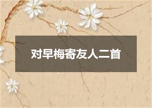对早梅寄友人二首