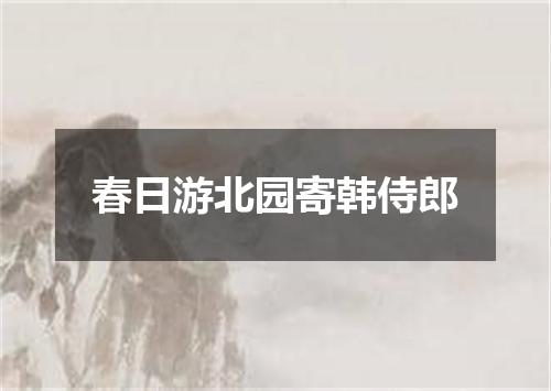 春日游北园寄韩侍郎