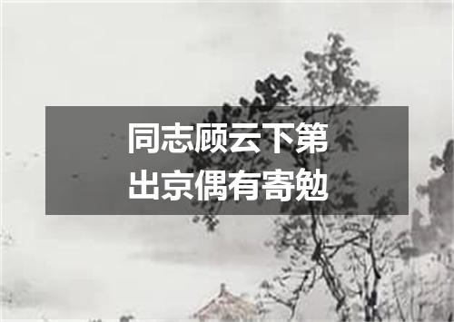 同志顾云下第出京偶有寄勉